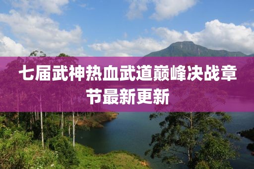 七屆武神熱血武道巔峰決戰(zhàn)章節(jié)最新更新