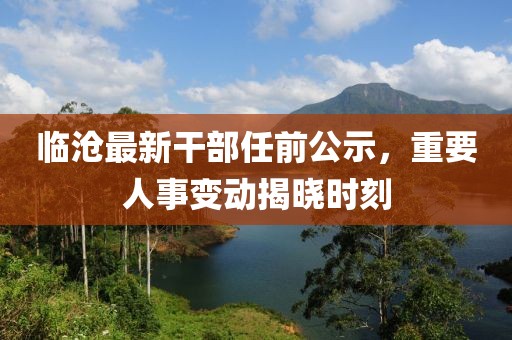臨滄最新干部任前公示，重要人事變動(dòng)揭曉時(shí)刻