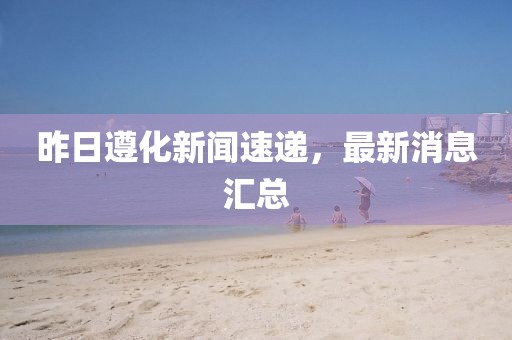 昨日遵化新聞速遞，最新消息匯總