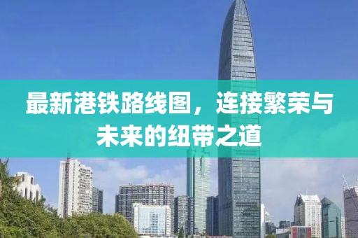最新港鐵路線圖，連接繁榮與未來的紐帶之道