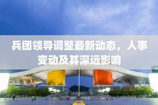 兵團(tuán)領(lǐng)導(dǎo)調(diào)整最新動(dòng)態(tài)，人事變動(dòng)及其深遠(yuǎn)影響
