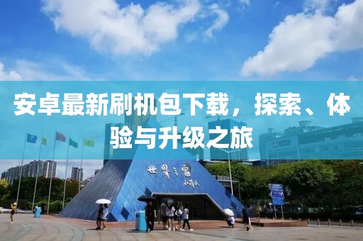 安卓最新刷機(jī)包下載，探索、體驗(yàn)與升級之旅