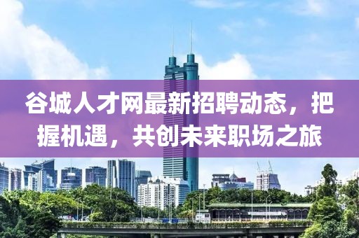 谷城人才網(wǎng)最新招聘動(dòng)態(tài)，把握機(jī)遇，共創(chuàng)未來(lái)職場(chǎng)之旅