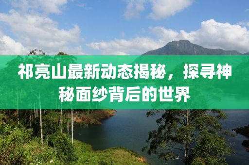 祁亮山最新動態(tài)揭秘，探尋神秘面紗背后的世界