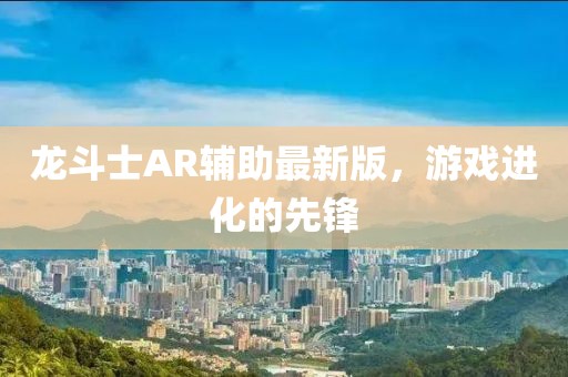 龍斗士AR輔助最新版，游戲進(jìn)化的先鋒