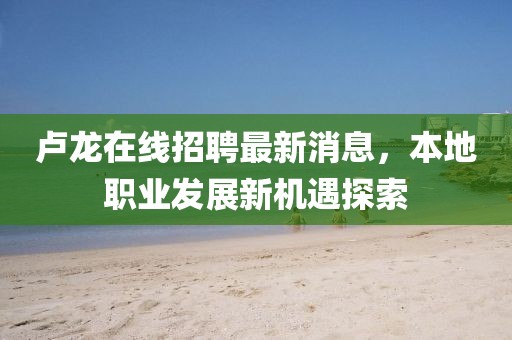 盧龍?jiān)诰€招聘最新消息，本地職業(yè)發(fā)展新機(jī)遇探索