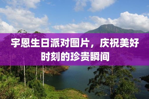 宇恩生日派對圖片，慶祝美好時刻的珍貴瞬間