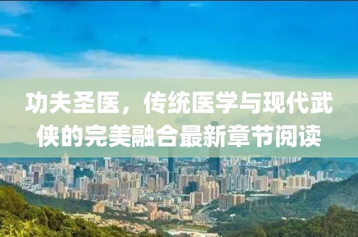 功夫圣醫(yī)，傳統(tǒng)醫(yī)學(xué)與現(xiàn)代武俠的完美融合最新章節(jié)閱讀