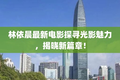 林依晨最新電影探尋光影魅力，揭曉新篇章！