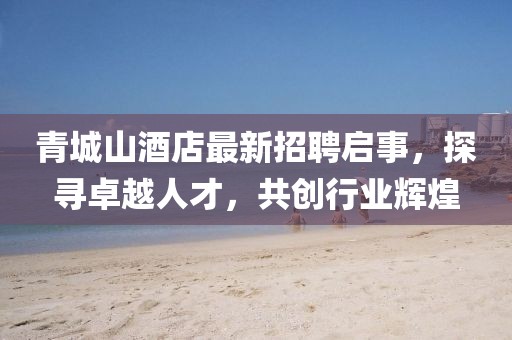 青城山酒店最新招聘啟事，探尋卓越人才，共創(chuàng)行業(yè)輝煌