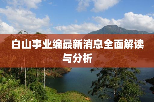 白山事業(yè)編最新消息全面解讀與分析