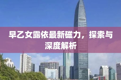 早乙女露依最新磁力，探索與深度解析