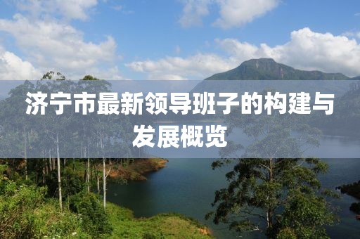 濟寧市最新領(lǐng)導(dǎo)班子的構(gòu)建與發(fā)展概覽