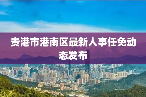 貴港市港南區(qū)最新人事任免動(dòng)態(tài)發(fā)布