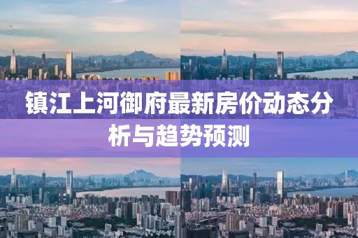 鎮(zhèn)江上河御府最新房價動態(tài)分析與趨勢預(yù)測