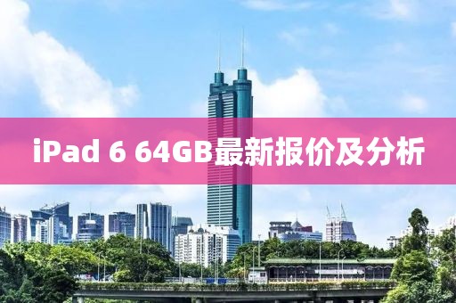 iPad 6 64GB最新報價及分析