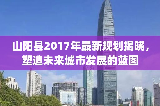山陽縣2017年最新規(guī)劃揭曉，塑造未來城市發(fā)展的藍(lán)圖