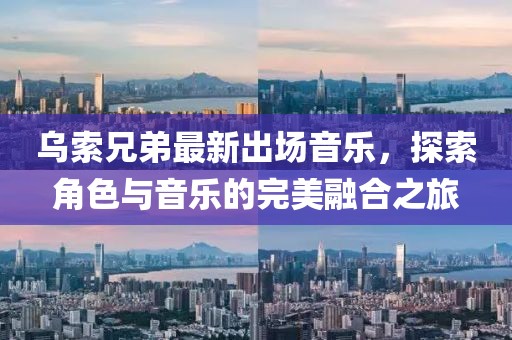 烏索兄弟最新出場音樂，探索角色與音樂的完美融合之旅