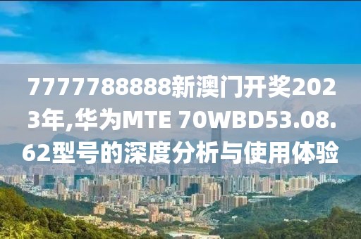 7777788888新澳門開獎2023年,華為MTE 70WBD53.08.62型號的深度分析與使用體驗