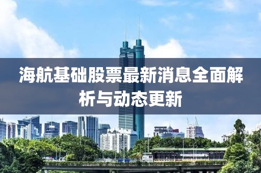 海航基礎(chǔ)股票最新消息全面解析與動(dòng)態(tài)更新
