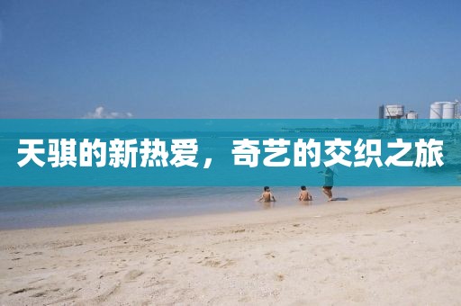 天騏的新熱愛，奇藝的交織之旅