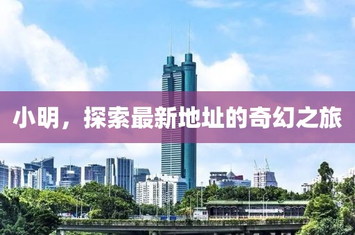 小明，探索最新地址的奇幻之旅