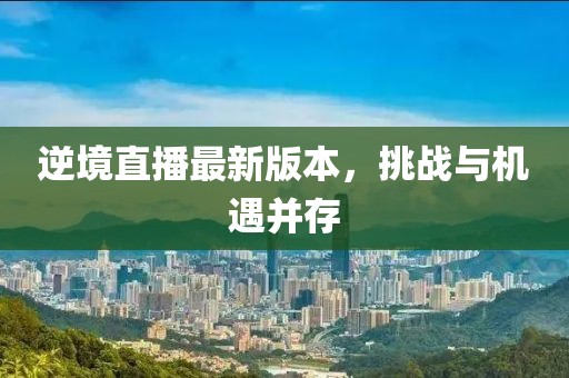逆境直播最新版本，挑戰(zhàn)與機遇并存