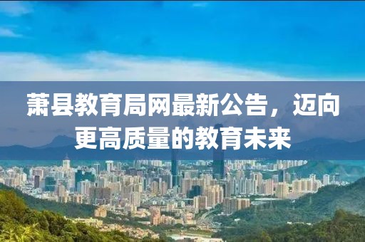 蕭縣教育局網(wǎng)最新公告，邁向更高質(zhì)量的教育未來(lái)