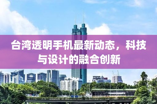 臺(tái)灣透明手機(jī)最新動(dòng)態(tài)，科技與設(shè)計(jì)的融合創(chuàng)新