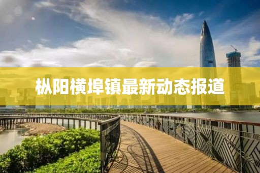樅陽橫埠鎮(zhèn)最新動(dòng)態(tài)報(bào)道
