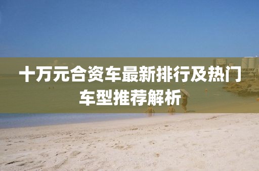 十萬元合資車最新排行及熱門車型推薦解析