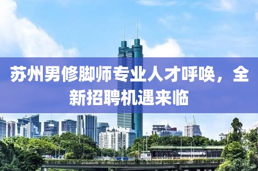 蘇州男修腳師專業(yè)人才呼喚，全新招聘機(jī)遇來(lái)臨