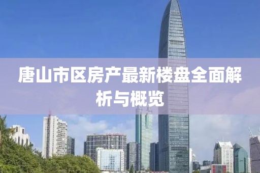 唐山市區(qū)房產(chǎn)最新樓盤全面解析與概覽