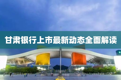 甘肅銀行上市最新動(dòng)態(tài)全面解讀
