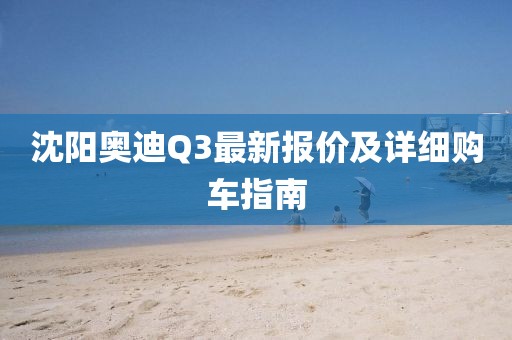 沈陽奧迪Q3最新報(bào)價(jià)及詳細(xì)購車指南