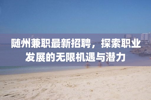 隨州兼職最新招聘，探索職業(yè)發(fā)展的無(wú)限機(jī)遇與潛力