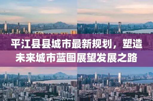 平江縣縣城市最新規(guī)劃，塑造未來(lái)城市藍(lán)圖展望發(fā)展之路
