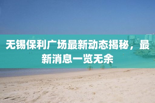 無錫保利廣場最新動態(tài)揭秘，最新消息一覽無余