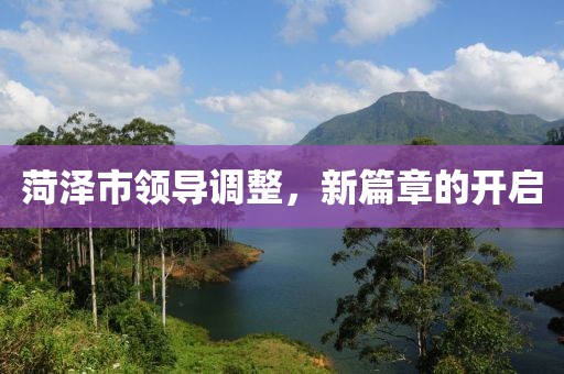 菏澤市領(lǐng)導(dǎo)調(diào)整，新篇章的開啟