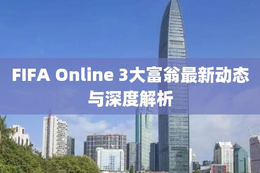 FIFA Online 3大富翁最新動(dòng)態(tài)與深度解析