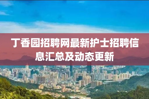 丁香園招聘網(wǎng)最新護(hù)士招聘信息匯總及動(dòng)態(tài)更新
