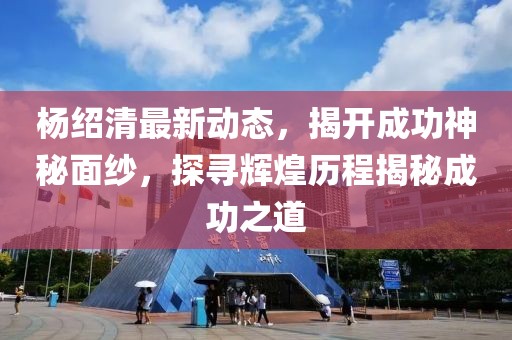楊紹清最新動態(tài)，揭開成功神秘面紗，探尋輝煌歷程揭秘成功之道