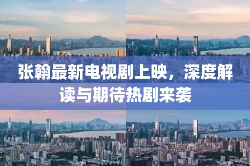 張翰最新電視劇上映，深度解讀與期待熱劇來襲