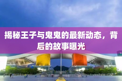 揭秘王子與鬼鬼的最新動(dòng)態(tài)，背后的故事曝光