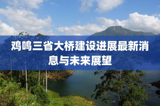 雞鳴三省大橋建設(shè)進(jìn)展最新消息與未來展望