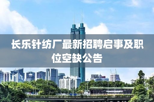 長(zhǎng)樂(lè)針紡廠最新招聘啟事及職位空缺公告