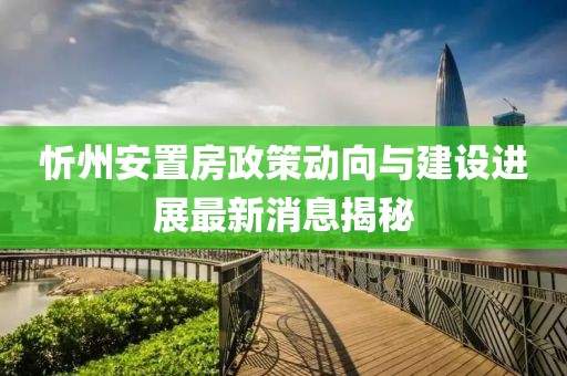 忻州安置房政策動向與建設進展最新消息揭秘