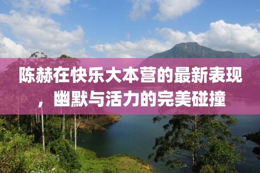 陳赫在快樂大本營(yíng)的最新表現(xiàn)，幽默與活力的完美碰撞