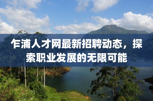 乍浦人才網(wǎng)最新招聘動(dòng)態(tài)，探索職業(yè)發(fā)展的無限可能
