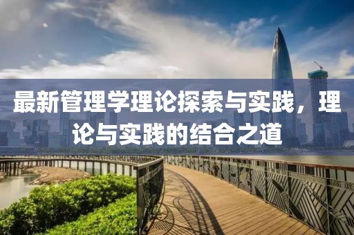 最新管理學(xué)理論探索與實(shí)踐，理論與實(shí)踐的結(jié)合之道